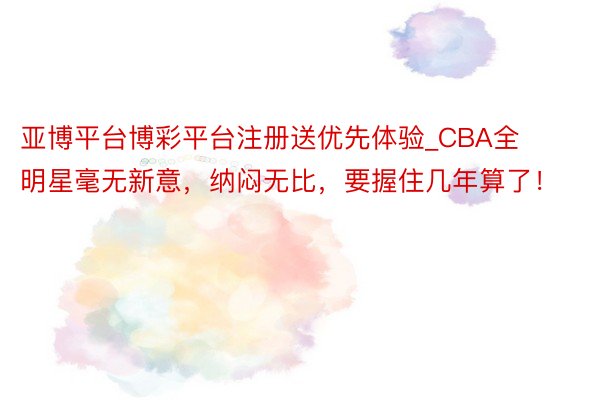 亚博平台博彩平台注册送优先体验_CBA全明星毫无新意，纳闷无比，要握住几年算了！
