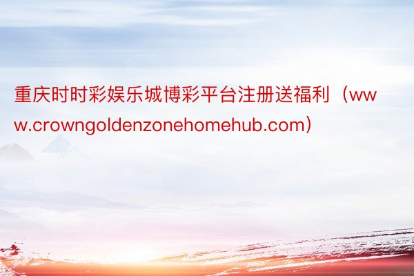 重庆时时彩娱乐城博彩平台注册送福利（www.crowngoldenzonehomehub.com）