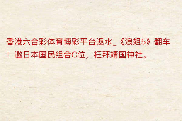 香港六合彩体育博彩平台返水_《浪姐5》翻车！邀日本国民组合C位，枉拜靖国神社。