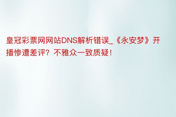 皇冠彩票网网站DNS解析错误_《永安梦》开播惨遭差评？不雅众一致质疑！