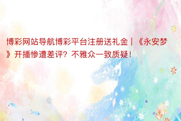 博彩网站导航博彩平台注册送礼金 | 《永安梦》开播惨遭差评？不雅众一致质疑！