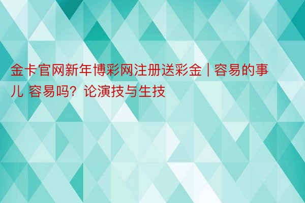 金卡官网新年博彩网注册送彩金 | 容易的事儿 容易吗？论演技与生技