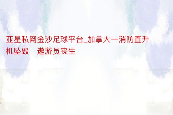亚星私网金沙足球平台_加拿大一消防直升机坠毁　遨游员丧生