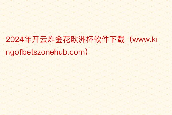 2024年开云炸金花欧洲杯软件下载（www.kingofbetszonehub.com）