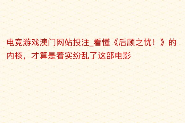 电竞游戏澳门网站投注_看懂《后顾之忧！》的内核，才算是着实纷乱了这部电影