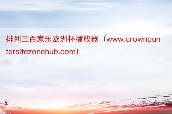 排列三百家乐欧洲杯播放器（www.crownpuntersitezonehub.com）