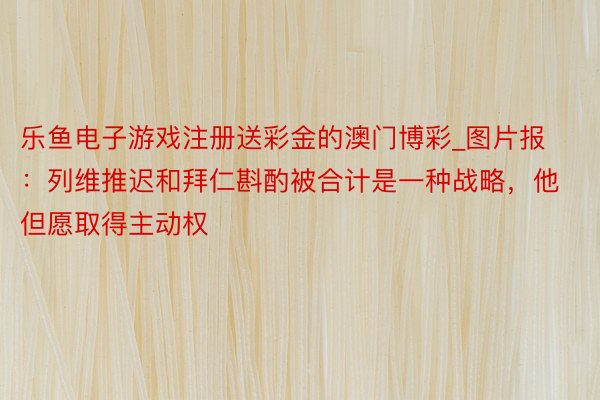 乐鱼电子游戏注册送彩金的澳门博彩_图片报：列维推迟和拜仁斟酌被合计是一种战略，他但愿取得主动权