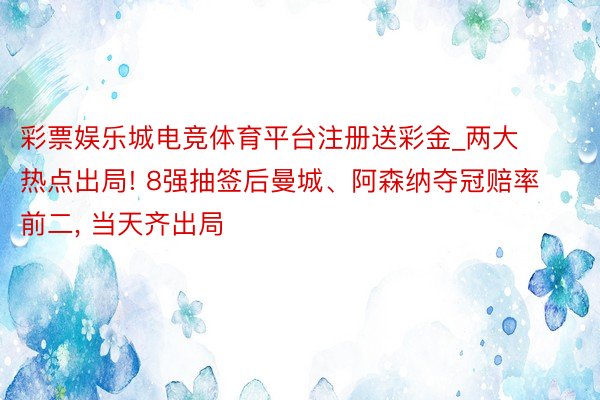 彩票娱乐城电竞体育平台注册送彩金_两大热点出局! 8强抽签后曼城、阿森纳夺冠赔率前二, 当天齐出局