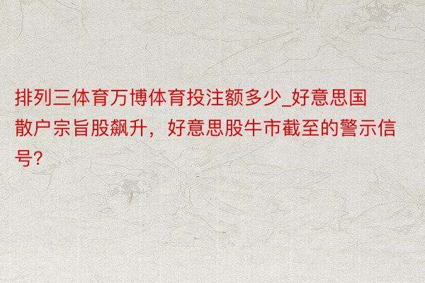 排列三体育万博体育投注额多少_好意思国散户宗旨股飙升，好意思股牛市截至的警示信号？