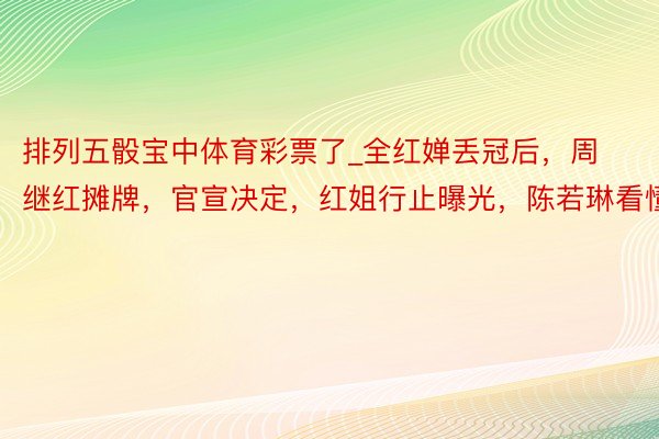 排列五骰宝中体育彩票了_全红婵丢冠后，周继红摊牌，官宣决定，红姐行止曝光，陈若琳看懂