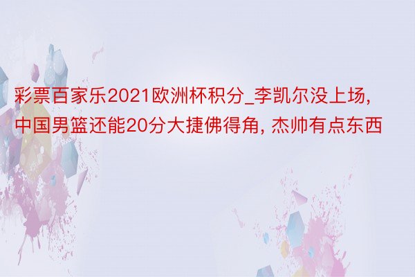 彩票百家乐2021欧洲杯积分_李凯尔没上场, 中国男篮还能20分大捷佛得角, 杰帅有点东西