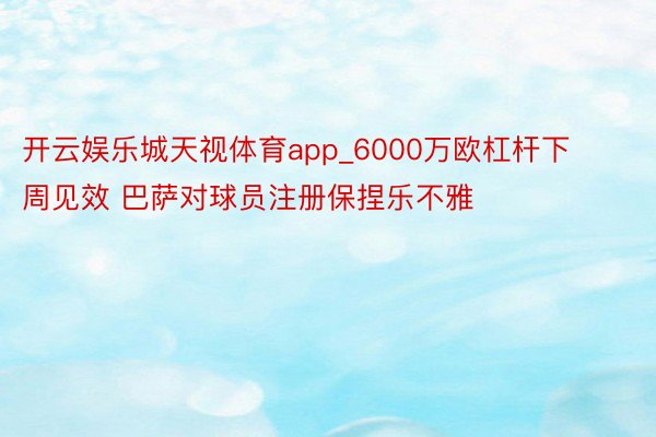 开云娱乐城天视体育app_6000万欧杠杆下周见效 巴萨对球员注册保捏乐不雅