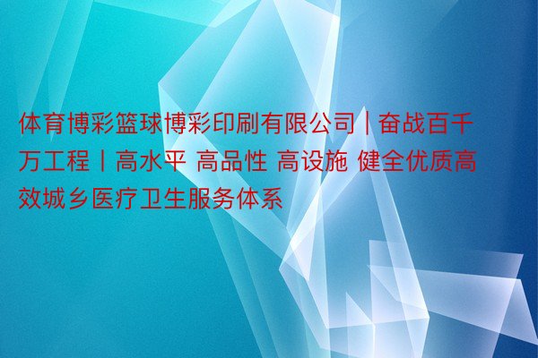 体育博彩篮球博彩印刷有限公司 | 奋战百千万工程丨高水平 高品性 高设施 健全优质高效城乡医疗卫生服务体系