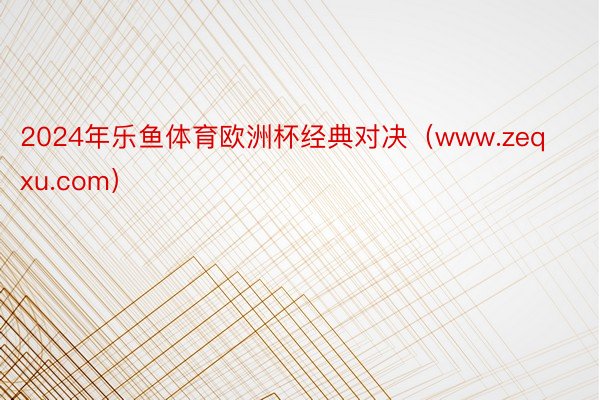 2024年乐鱼体育欧洲杯经典对决（www.zeqxu.com）