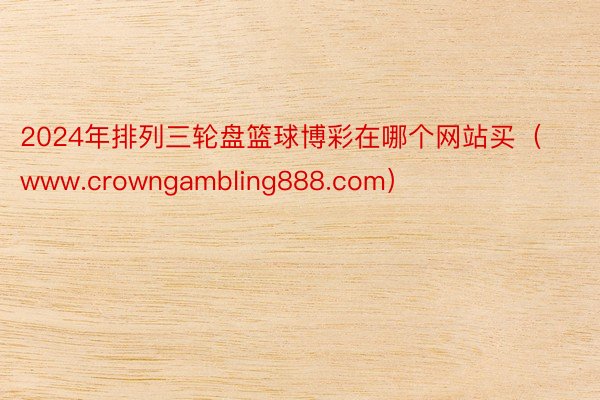 2024年排列三轮盘篮球博彩在哪个网站买（www.crowngambling888.com）