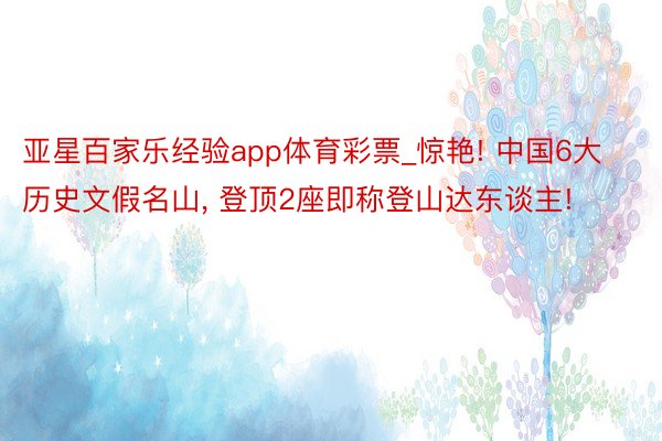 亚星百家乐经验app体育彩票_惊艳! 中国6大历史文假名山， 登顶2座即称登山达东谈主!