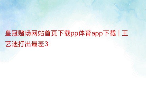 皇冠赌场网站首页下载pp体育app下载 | 王艺迪打出最差3