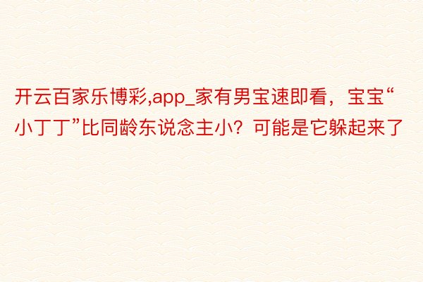 开云百家乐博彩,app_家有男宝速即看，宝宝“小丁丁”比同龄东说念主小？可能是它躲起来了