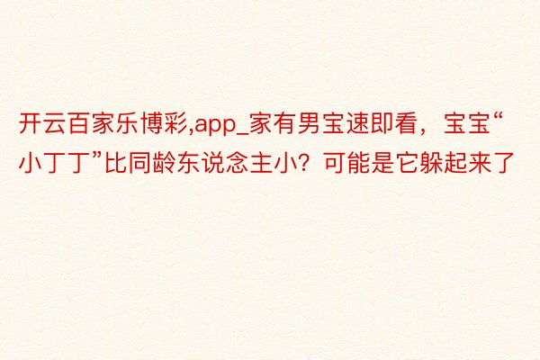 开云百家乐博彩，app_家有男宝速即看，宝宝“小丁丁”比同龄东说念主小？可能是它躲起来了