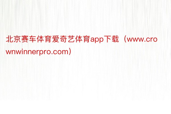 北京赛车体育爱奇艺体育app下载（www.crownwinnerpro.com）