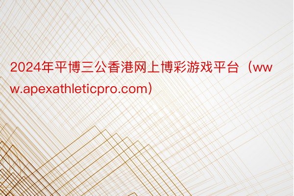 2024年平博三公香港网上博彩游戏平台（www.apexathleticpro.com）