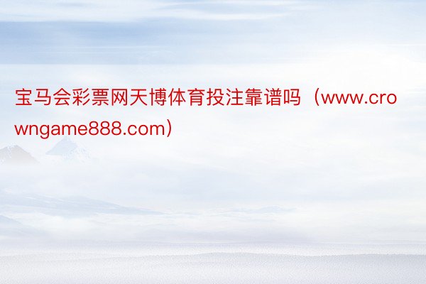 宝马会彩票网天博体育投注靠谱吗（www.crowngame888.com）