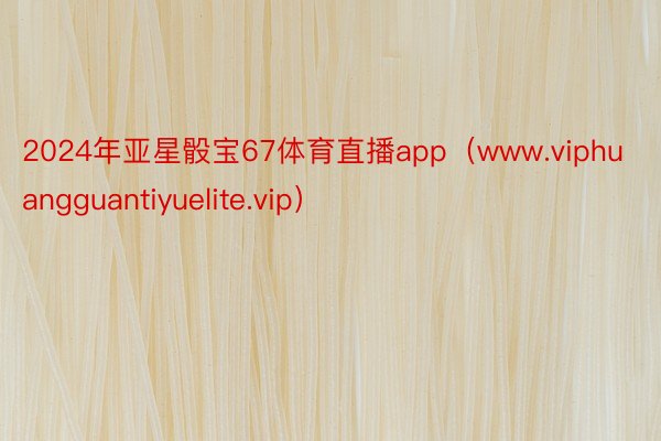 2024年亚星骰宝67体育直播app（www.viphuangguantiyuelite.vip）