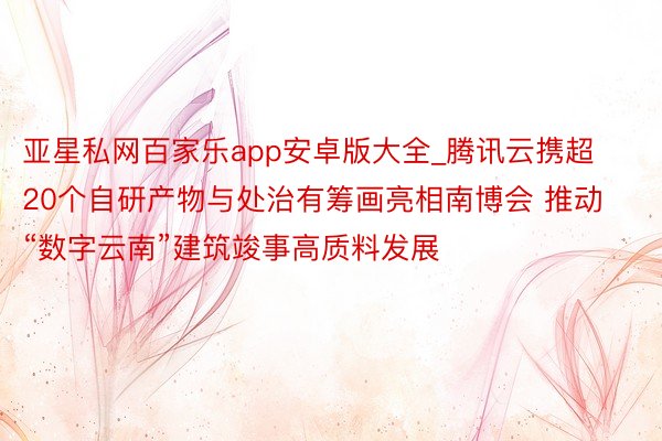 亚星私网百家乐app安卓版大全_腾讯云携超20个自研产物与处治有筹画亮相南博会 推动“数字云南”建筑竣事高质料发展