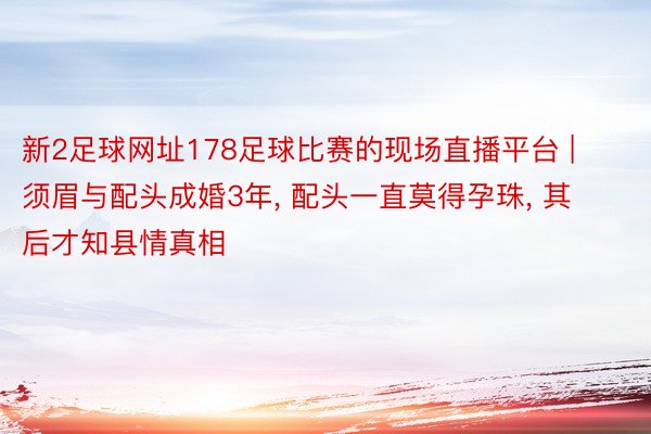 新2足球网址178足球比赛的现场直播平台 | 须眉与配头成婚3年, 配头一直莫得孕珠, 其后才知县情真相