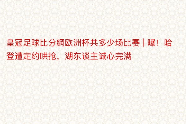 皇冠足球比分網欧洲杯共多少场比赛 | 曝！哈登遭定约哄抢，湖东谈主诚心完满