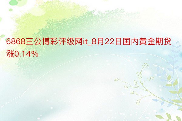 6868三公博彩评级网it_8月22日国内黄金期货涨0.14%
