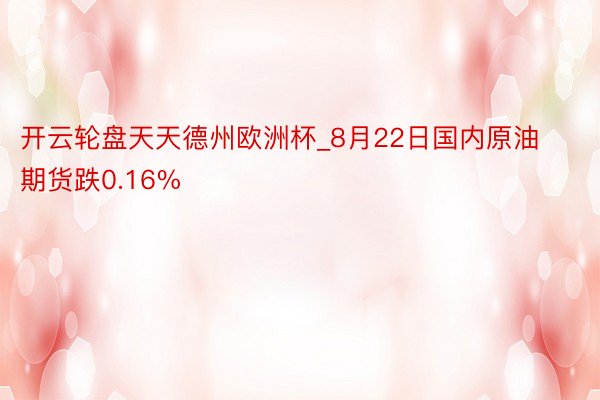 开云轮盘天天德州欧洲杯_8月22日国内原油期货跌0.16%