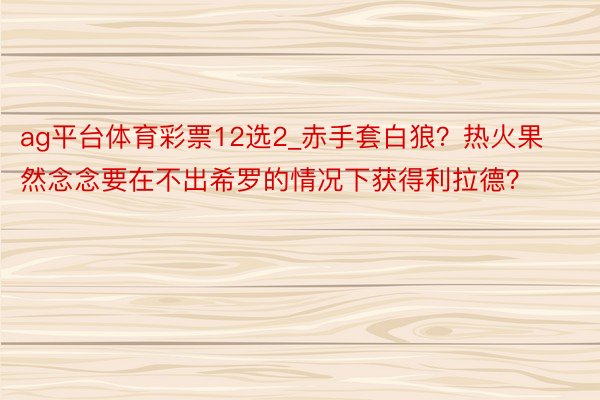 ag平台体育彩票12选2_赤手套白狼？热火果然念念要在不出希罗的情况下获得利拉德？