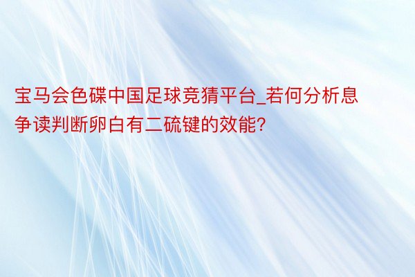 宝马会色碟中国足球竞猜平台_若何分析息争读判断卵白有二硫键的效能？
