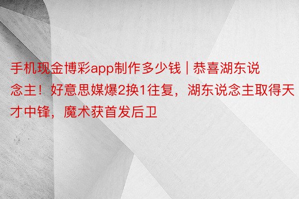 手机现金博彩app制作多少钱 | 恭喜湖东说念主！好意思媒爆2换1往复，湖东说念主取得天才中锋，魔术获首发后卫