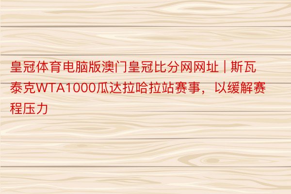 皇冠体育电脑版澳门皇冠比分网网址 | 斯瓦泰克WTA1000瓜达拉哈拉站赛事，以缓解赛程压力