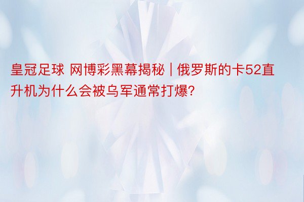 皇冠足球 网博彩黑幕揭秘 | 俄罗斯的卡52直升机为什么会被乌军通常打爆？