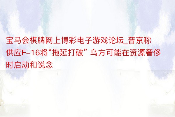宝马会棋牌网上博彩电子游戏论坛_普京称供应F-16将“拖延打破” 乌方可能在资源奢侈时启动和说念