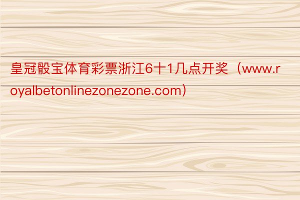 皇冠骰宝体育彩票浙江6十1几点开奖（www.royalbetonlinezonezone.com）