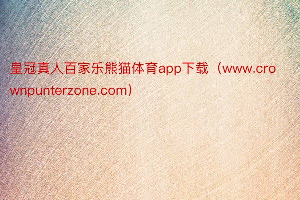 皇冠真人百家乐熊猫体育app下载（www.crownpunterzone.com）