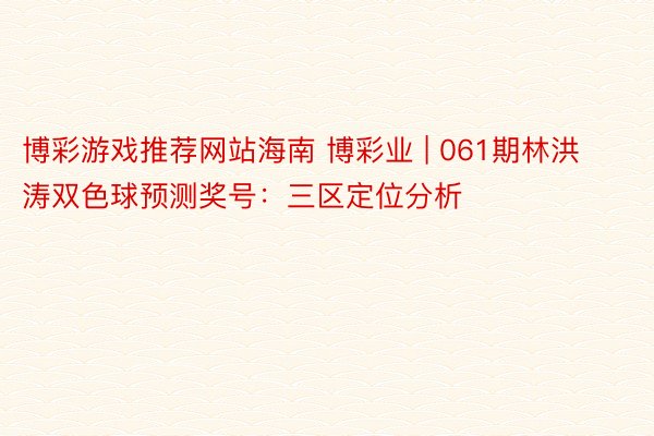 博彩游戏推荐网站海南 博彩业 | 061期林洪涛双色球预测奖号：三区定位分析