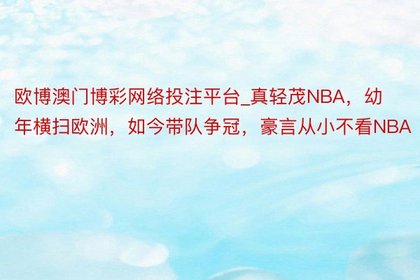 欧博澳门博彩网络投注平台_真轻茂NBA，幼年横扫欧洲，如今带队争冠，豪言从小不看NBA