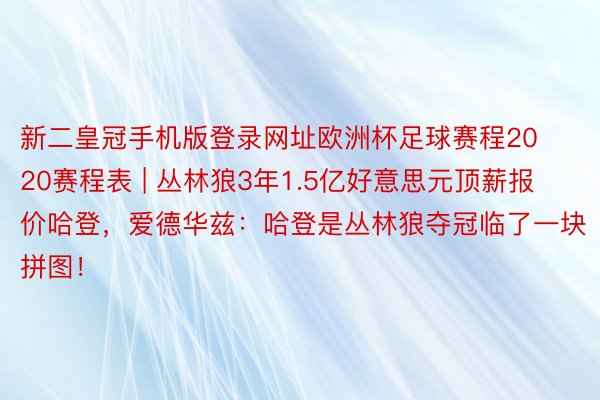 新二皇冠手机版登录网址欧洲杯足球赛程2020赛程表 | 丛林狼3年1.5亿好意思元顶薪报价哈登，爱德华兹：哈登是丛林狼夺冠临了一块拼图！