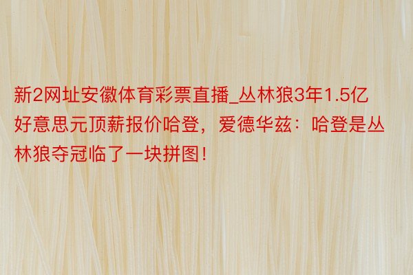 新2网址安徽体育彩票直播_丛林狼3年1.5亿好意思元顶薪报价哈登，爱德华兹：哈登是丛林狼夺冠临了一块拼图！