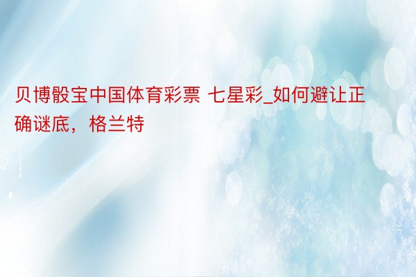 贝博骰宝中国体育彩票 七星彩_如何避让正确谜底，格兰特