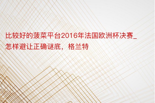 比较好的菠菜平台2016年法国欧洲杯决赛_怎样避让正确谜底，格兰特