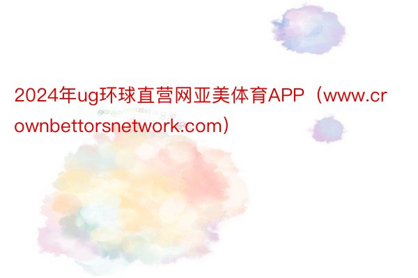 2024年ug环球直营网亚美体育APP（www.crownbettorsnetwork.com）