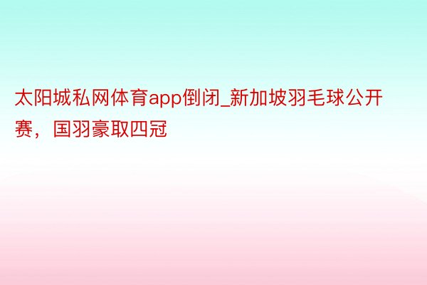 太阳城私网体育app倒闭_新加坡羽毛球公开赛，国羽豪取四冠