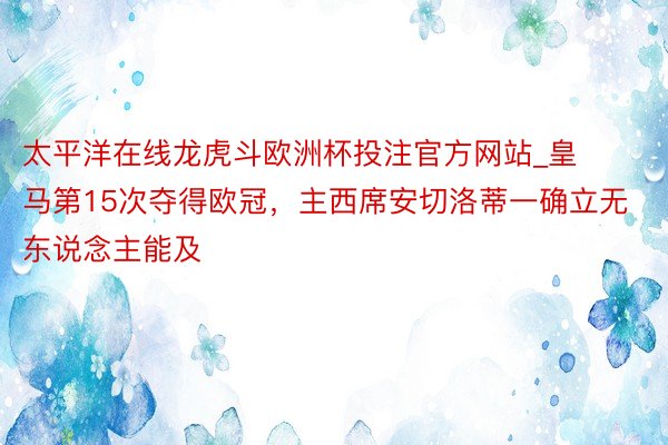 太平洋在线龙虎斗欧洲杯投注官方网站_皇马第15次夺得欧冠，主西席安切洛蒂一确立无东说念主能及