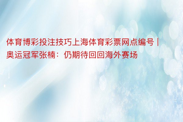 体育博彩投注技巧上海体育彩票网点编号 | 奥运冠军张楠：仍期待回回海外赛场